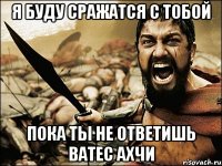 я буду сражатся с тобой пока ты не ответишь ватес АХЧИ