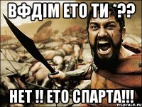 ВФдім ето ти *?? НЕт !! ето спарта!!!