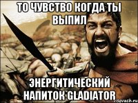 То чувство когда ты выпил энергитический напиток Gladiator