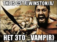 The is CSTR|WINSTON/A/ Нет это _vampir)