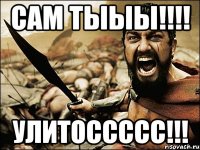 САМ ТЫЫЫ!!!! УЛИТОССССС!!!