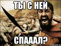 ты с ней спааал?