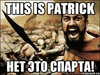 THIS IS PATRICK НЕТ ЭТО СПАРТА!