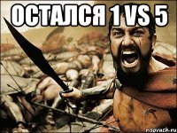 остался 1 vs 5 