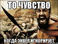 то чувство когда энвер игнорирует