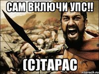 САМ ВКЛЮЧИ УПС!! (С)Тарас