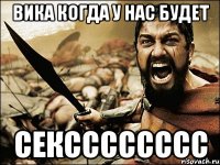 Вика когда у нас будет СЕКСССССССС