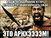 Я даже не знал, какую из 99% игровых ситуаций написать сюда Это Аркхээээм!