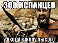 300 испанцев у входа в жопу лысого