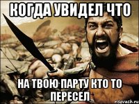 КОГДА УВИДЕЛ ЧТО НА ТВОЮ ПАРТУ КТО ТО ПЕРЕСЕЛ