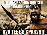 Ты обсираешь Hurts и любишь Нюшу ХУЙ ТЕБЕ В СРАКУ!!!!