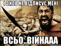 і знов не відписує мені всьо..війнааа