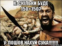 х: Скільки буде 150+150? у: ПОШОВ НАХУЙ СУКА!!!!!!!