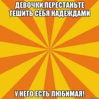 девочки,перестаньте тешить себя надеждами У НЕГО ЕСТЬ ЛЮБИМАЯ!