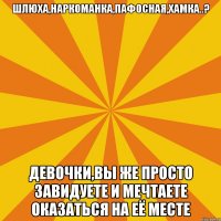 шлюха,наркоманка,пафосная,хамка..? девочки,вы же просто завидуете и мечтаете оказаться на еë месте