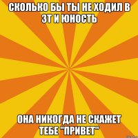 сколько бы ты не ходил в зт и юность она никогда не скажет тебе "привет"