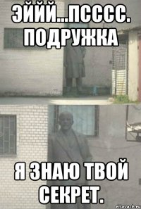 Эййй...Псссс. Подружка Я знаю твой секрет.