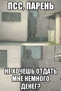 псс, парень не хочешь отдать мне немного денег?