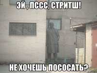 Эй , пссс, Стритш! Не хочешь пососать?