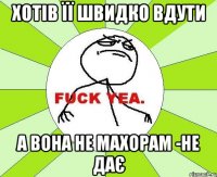 ХОТІВ ЇЇ ШВИДКО ВДУТИ А ВОНА НЕ МАХОРАМ -НЕ ДАЄ