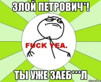 злой Петрович*! ты уже заеб***л