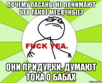 Почему пасаны не понимают что такое месячные? Они придурки, думают тока о бабах