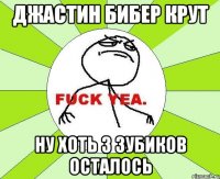 джастин бибер крут ну хоть 3 зубиков осталось