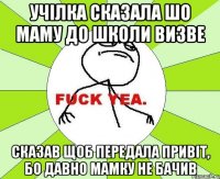 Учілка сказала шо маму до школи визве сказав щоб передала привіт, бо давно мамку не бачив