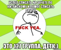 Успел списать на зачете по китайскому и помог списать другу! Это 127 группа, детк:)