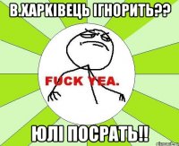 В.Xapkiвець iгнорить?? Юлi посрать!!