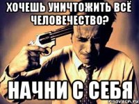 Хочешь уничтожить всё человечество? Начни с себя