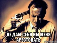  не дам себя им меня арестовать