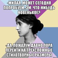 -Милая, может сегодня попробуем..эм..что-нибудь новенькое? -Да, пожалуй,давно пора перейти на трёхсложные стихотворные размеры