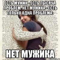 есть мужик - есть тысяча проблем. нет мужика - есть только одна проблема: нет мужика