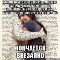 никому ничего не объяснять. умным не надо, дуракам бессмысленно, влюблённым в свою точку зрения бесполезно. не надо тратить время - оно кончается внезапно