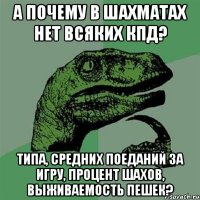 А почему в шахматах нет всяких кпд? Типа, средних поеданий за игру, процент шахов, выживаемость пешек?