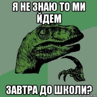 Я не знаю То ми йдем завтра до школи?