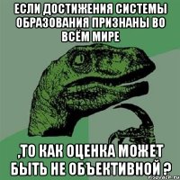 если достижения системы образования признаны во всём мире ,то как оценка может быть не объективной ?