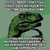 А что если Юра, злой, чтобы показать Юле как надо играть жесткую девушку из коми Чтобы Юля понравилась Маслякову, и благодаря Юре, так как он научил этому Юлю, Уухта будет в премьерке?