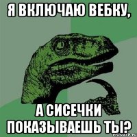 Я включаю вебку, А сисечки показываешь ты?