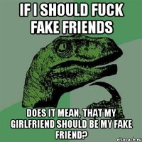 IF I SHOULD FUCK FAKE FRIENDS DOES IT MEAN, THAT MY GIRLFRIEND SHOULD BE MY FAKE FRIEND?
