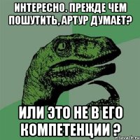 ИНТЕРЕСНО. ПРЕЖДЕ ЧЕМ ПОШУТИТЬ, АРТУР ДУМАЕТ? ИЛИ ЭТО НЕ В ЕГО КОМПЕТЕНЦИИ ?