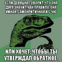 Если девушка говорит, что она дура значит, как правило, она умная, самокритичная и с ЧЮ или хочет, чтобы ты утверждал обратное.