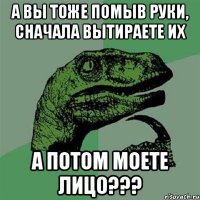 А вы тоже помыв руки, сначала вытираете их а потом моете лицо???