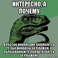 Интересно, а почему В России финансами занимаются те, чьи финансы за рубежом, а образованием те, чьи дети учатся за рубежом?