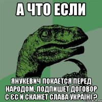 А что если Янукевич покается перед народом, подпишет договор с ЄС и скажет Слава Україні ?