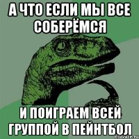 а что если мы все соберёмся и поиграем всей группой в пейнтбол