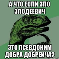 А что если Зло Злодеевич это псевдоним Добра Добреича?