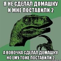 я не сделал домашку и мне поставили 2 а вовочка сделал домашку но ему тоже поставили 2