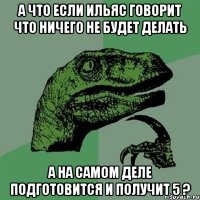 а что если ильяс говорит что ничего не будет делать а на самом деле подготовится и получит 5 ?